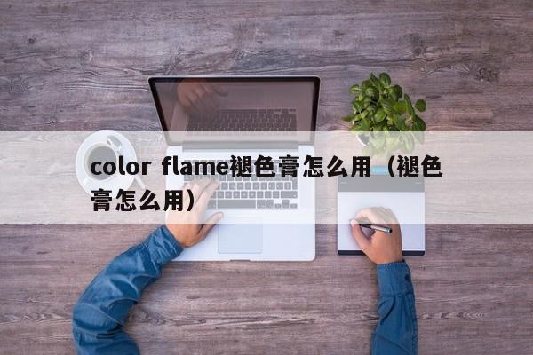 color flame褪色膏怎么用(褪色膏怎么用)
