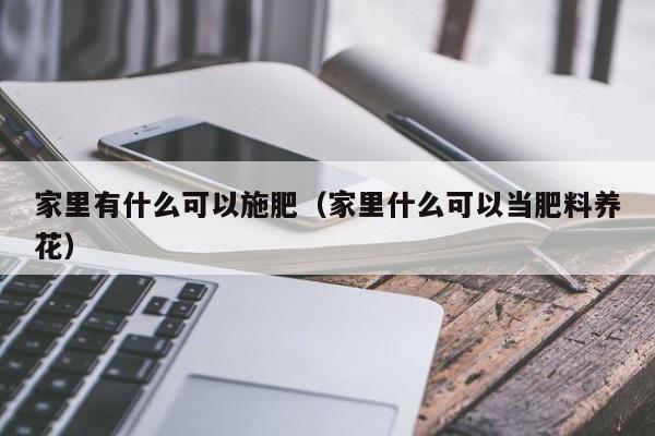 家里有什么可以施肥（家里什么可以当肥料养花） 