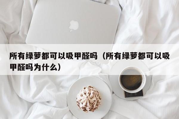 所有绿萝都可以吸甲醛吗（所有绿萝都可以吸甲醛吗为什么） 