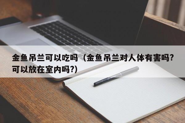 金鱼吊兰可以吃吗（金鱼吊兰对人体有害吗?可以放在室内吗?） 