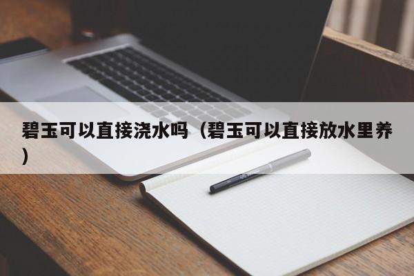 碧玉可以直接浇水吗（碧玉可以直接放水里养） 