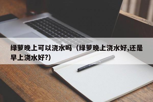 绿萝晚上可以浇水吗(绿萝晚上浇水好,还是早上浇水好?)
