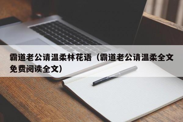 霸道老公请温柔林花语(霸道老公请温柔全文免费阅读全文)