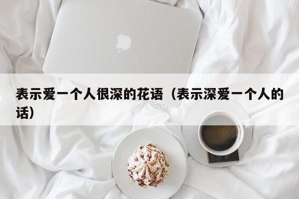 表示爱一个人很深的花语(表示深爱一个人的话)